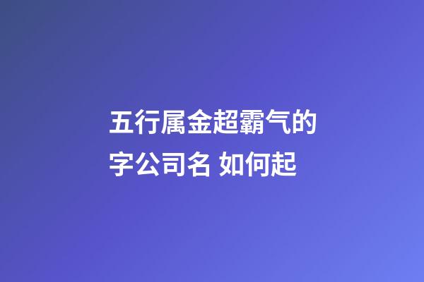 五行属金超霸气的字公司名 如何起-第1张-公司起名-玄机派
